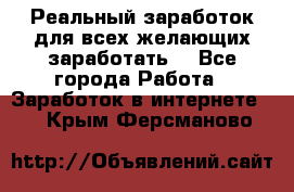 Реальный заработок для всех желающих заработать. - Все города Работа » Заработок в интернете   . Крым,Ферсманово